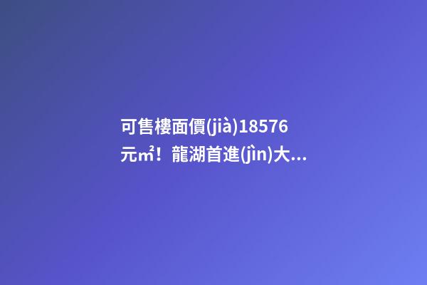 可售樓面價(jià)18576元/㎡！龍湖首進(jìn)大連鉆石灣，刷新板塊歷史！